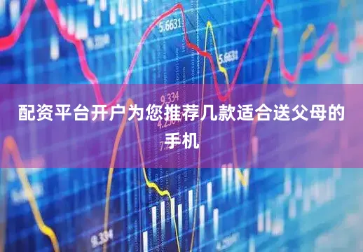 配资平台开户为您推荐几款适合送父母的手机