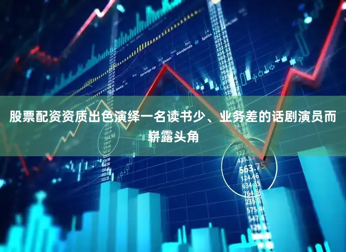 股票配资资质出色演绎一名读书少、业务差的话剧演员而崭露头角