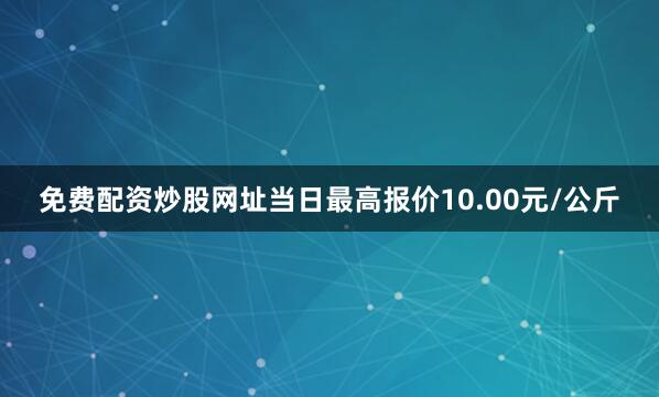 免费配资炒股网址当日最高报价10.00元/公斤