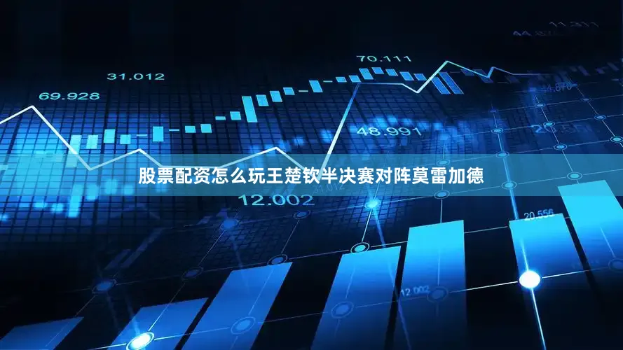 股票配资怎么玩王楚钦半决赛对阵莫雷加德