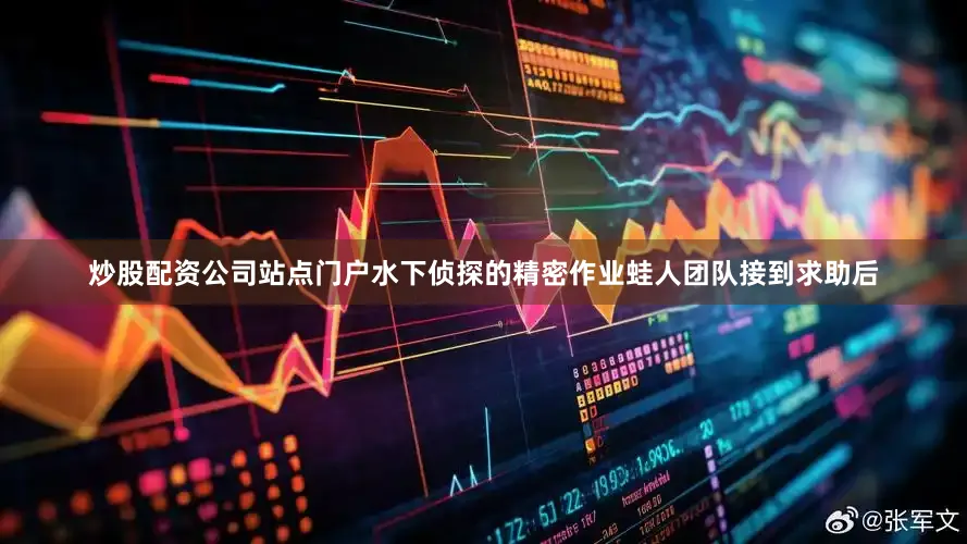 炒股配资公司站点门户水下侦探的精密作业蛙人团队接到求助后