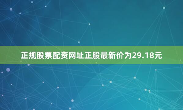 正规股票配资网址正股最新价为29.18元