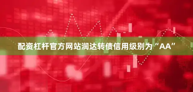配资杠杆官方网站润达转债信用级别为“AA”