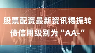 股票配资最新资讯锡振转债信用级别为“AA-”