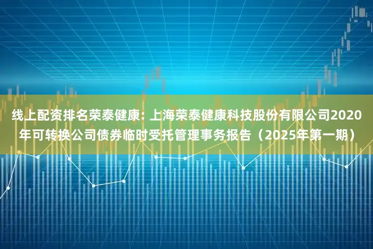 线上配资排名荣泰健康: 上海荣泰健康科技股份有限公司2020年可转换公司债券临时受托管理事务报告（2025年第一期）
