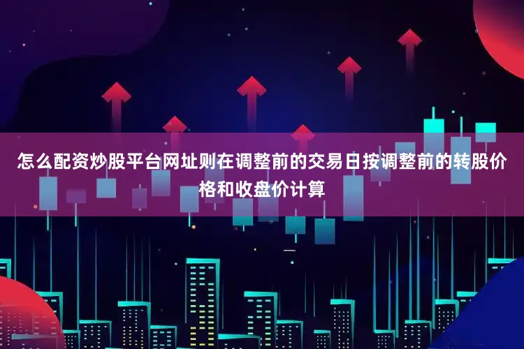 怎么配资炒股平台网址则在调整前的交易日按调整前的转股价格和收盘价计算