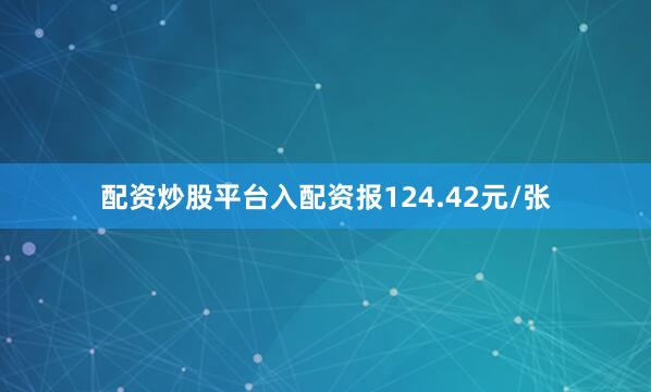 配资炒股平台入配资报124.42元/张
