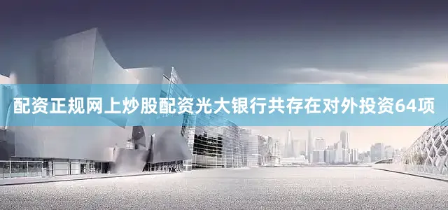 配资正规网上炒股配资光大银行共存在对外投资64项