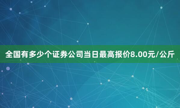 全国有多少个证券公司当日最高报价8.00元/公斤
