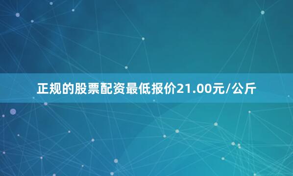 正规的股票配资最低报价21.00元/公斤