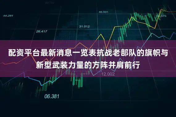 配资平台最新消息一览表抗战老部队的旗帜与新型武装力量的方阵并肩前行