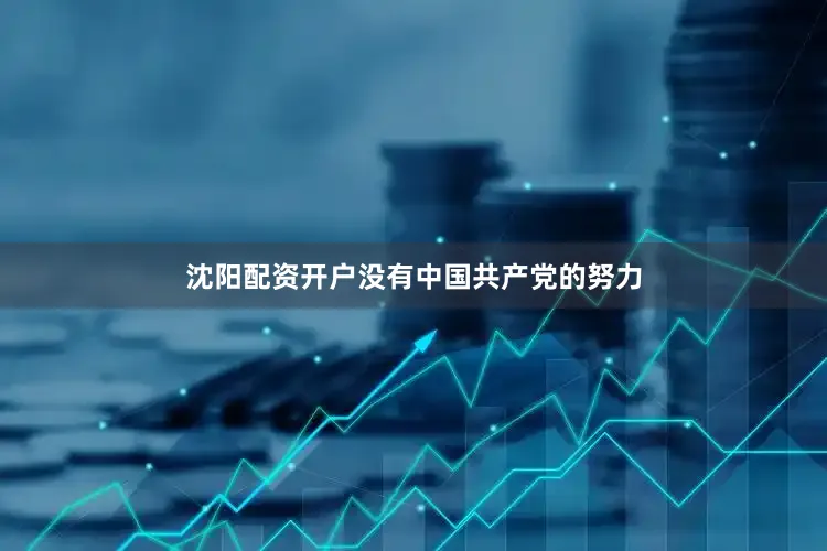 沈阳配资开户没有中国共产党的努力