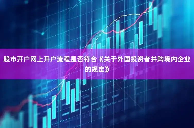 股市开户网上开户流程是否符合《关于外国投资者并购境内企业的规定》