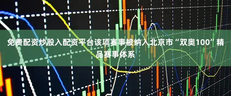 免费配资炒股入配资平台该项赛事被纳入北京市“双奥100”精品赛事体系