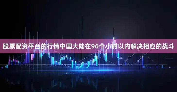 股票配资平台的行情中国大陆在96个小时以内解决相应的战斗