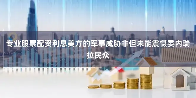 专业股票配资利息美方的军事威胁非但未能震慑委内瑞拉民众