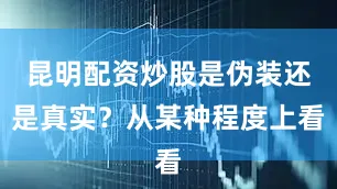 昆明配资炒股是伪装还是真实？从某种程度上看