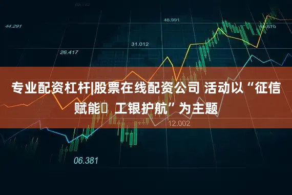 专业配资杠杆|股票在线配资公司 活动以“征信赋能・工银护航”为主题