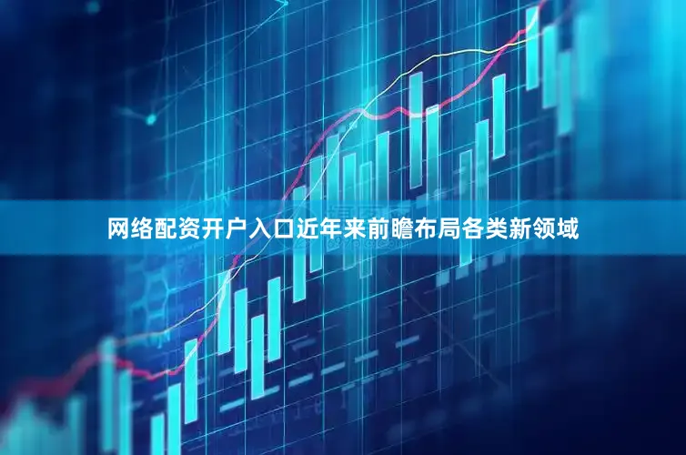 网络配资开户入口近年来前瞻布局各类新领域