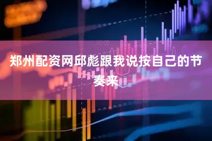 郑州配资网邱彪跟我说按自己的节奏来