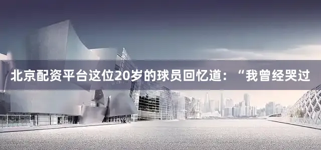 北京配资平台这位20岁的球员回忆道：“我曾经哭过