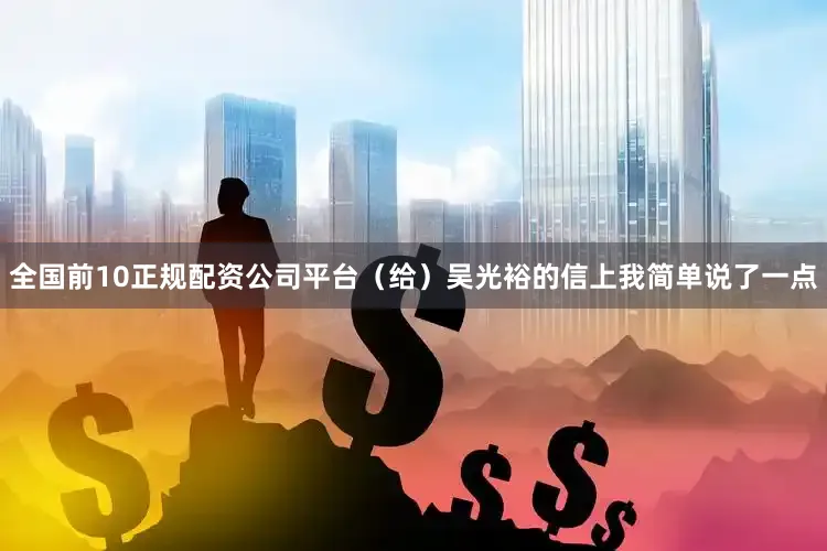 全国前10正规配资公司平台（给）吴光裕的信上我简单说了一点