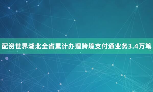 配资世界湖北全省累计办理跨境支付通业务3.4万笔