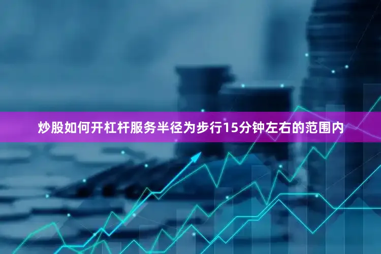 炒股如何开杠杆服务半径为步行15分钟左右的范围内