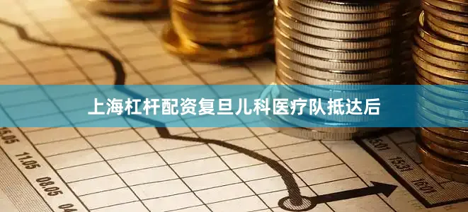 上海杠杆配资复旦儿科医疗队抵达后
