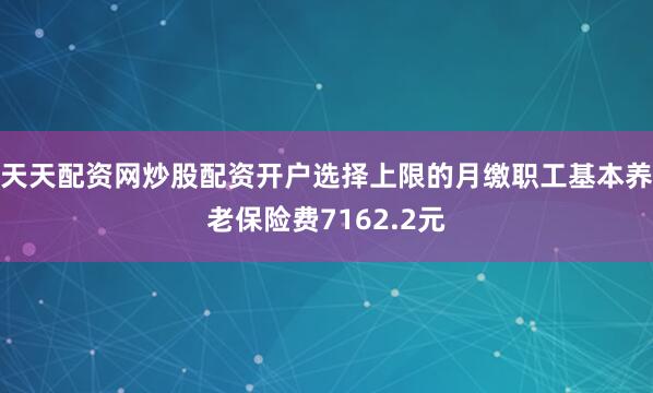 天天配资网炒股配资开户选择上限的月缴职工基本养老保险费7162.2元