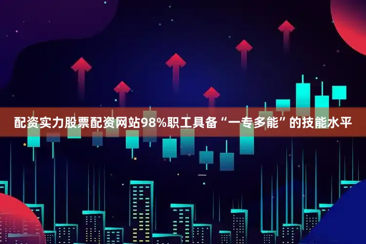 配资实力股票配资网站98%职工具备“一专多能”的技能水平