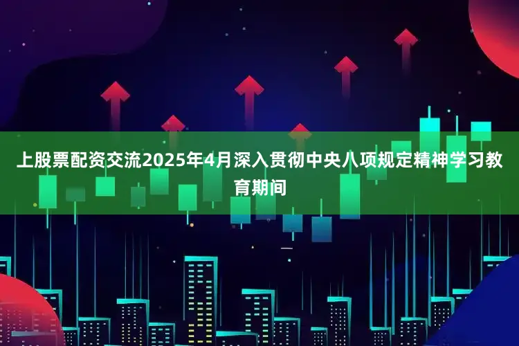 上股票配资交流2025年4月深入贯彻中央八项规定精神学习教育期间