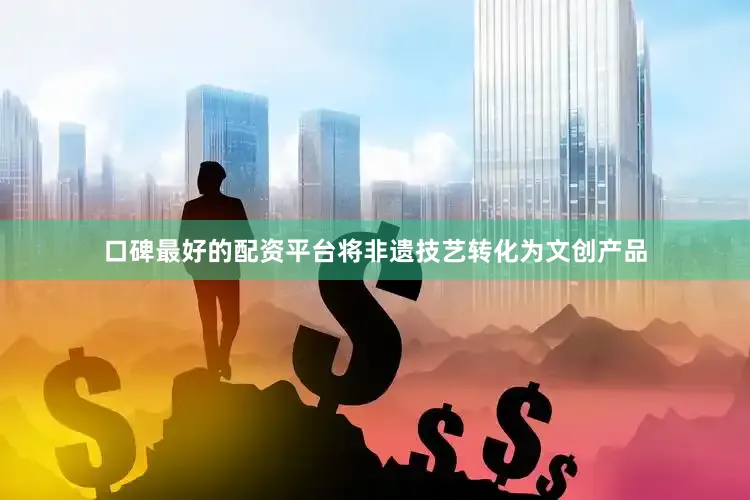 口碑最好的配资平台将非遗技艺转化为文创产品
