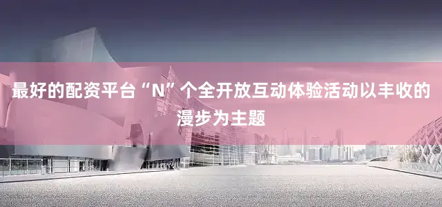 最好的配资平台“N”个全开放互动体验活动以丰收的漫步为主题