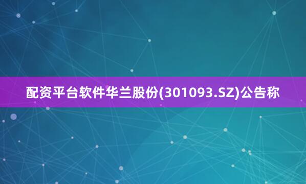 配资平台软件华兰股份(301093.SZ)公告称