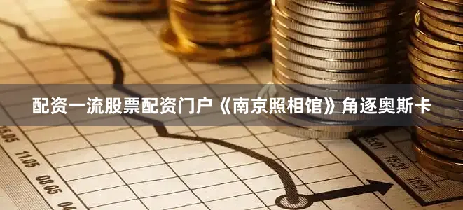 配资一流股票配资门户《南京照相馆》角逐奥斯卡