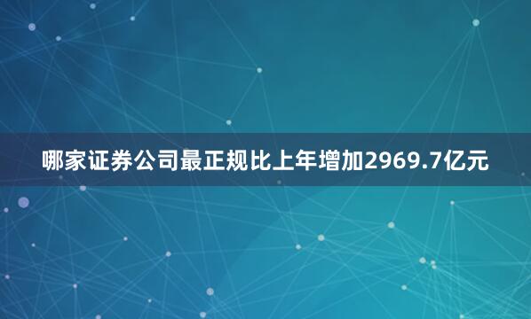 哪家证券公司最正规比上年增加2969.7亿元