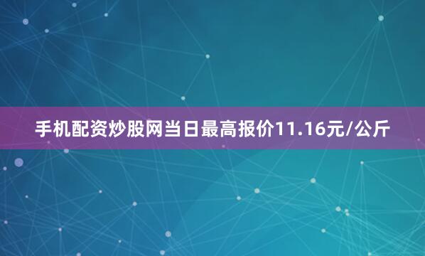手机配资炒股网当日最高报价11.16元/公斤
