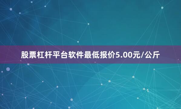 股票杠杆平台软件最低报价5.00元/公斤