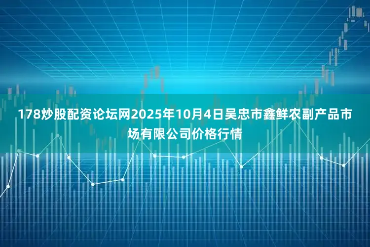 178炒股配资论坛网2025年10月4日吴忠市鑫鲜农副产品市场有限公司价格行情