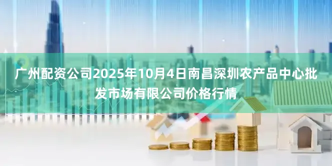 广州配资公司2025年10月4日南昌深圳农产品中心批发市场有限公司价格行情