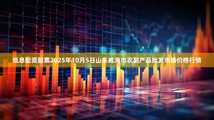 低息配资股票2025年10月5日山东威海市农副产品批发市场价格行情