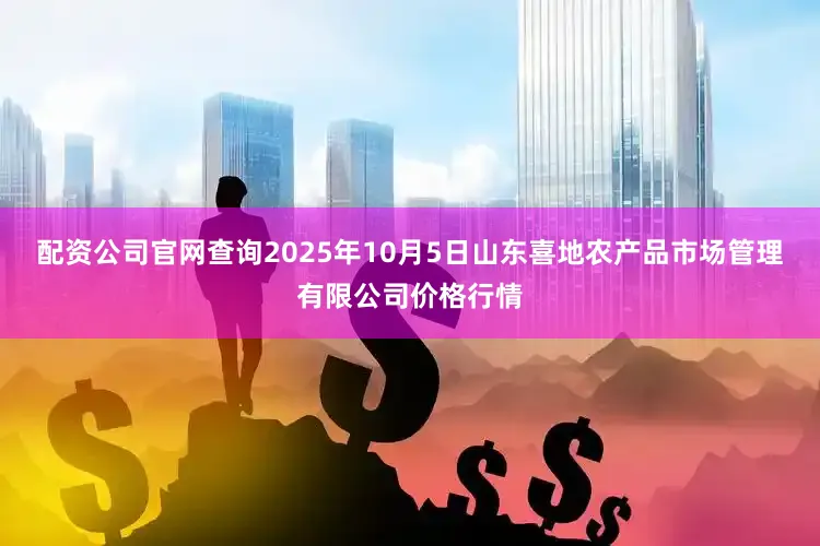 配资公司官网查询2025年10月5日山东喜地农产品市场管理有限公司价格行情