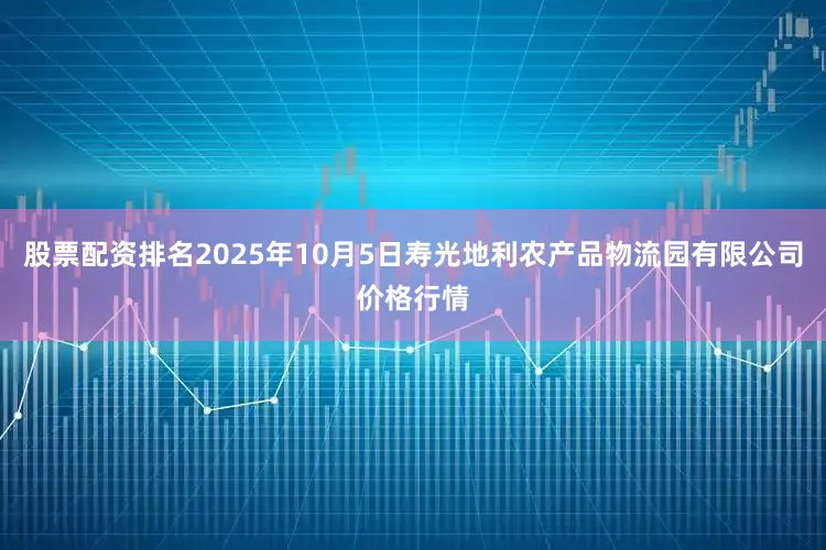 股票配资排名2025年10月5日寿光地利农产品物流园有限公司价格行情