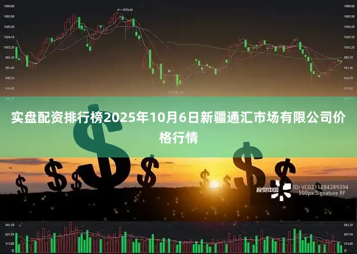 实盘配资排行榜2025年10月6日新疆通汇市场有限公司价格行情