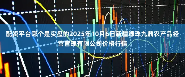 配资平台哪个是实盘的2025年10月6日新疆绿珠九鼎农产品经营管理有限公司价格行情