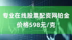 专业在线股票配资网铂金价格598元/克