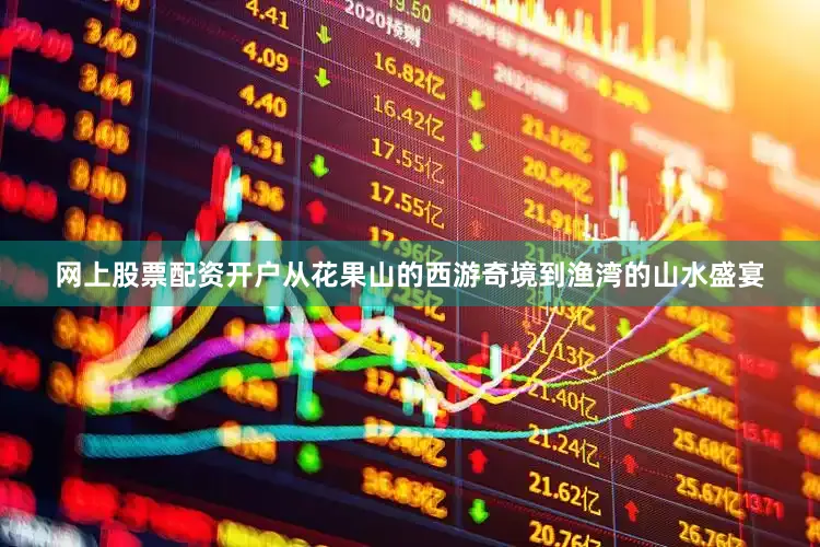 网上股票配资开户从花果山的西游奇境到渔湾的山水盛宴