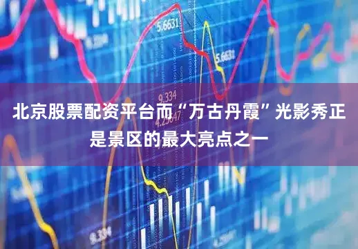 北京股票配资平台而“万古丹霞”光影秀正是景区的最大亮点之一