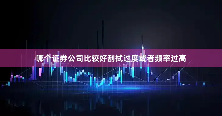 哪个证券公司比较好刮拭过度或者频率过高
